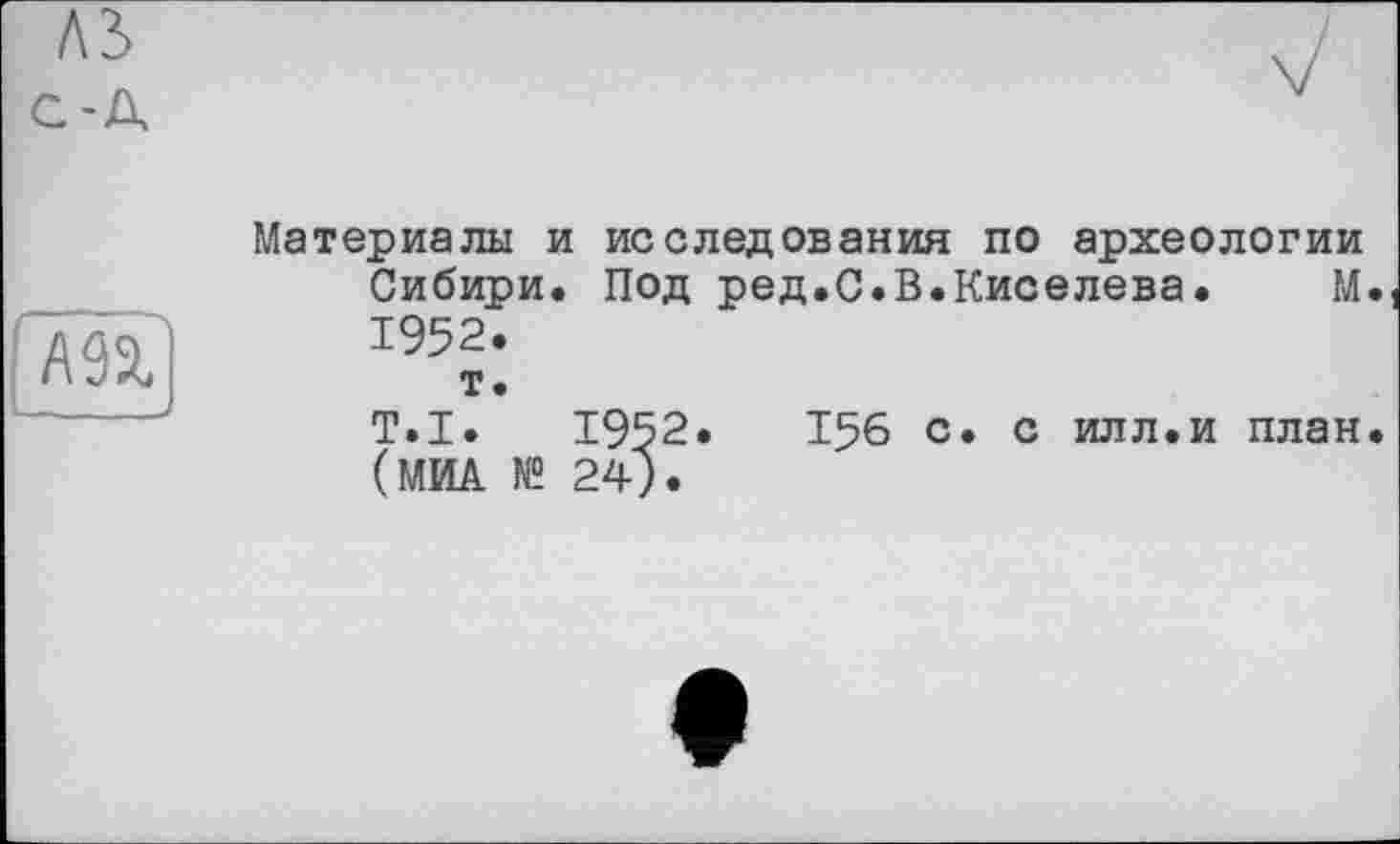 ﻿лз> с-д
А 9% «__>
Материалы и исследования по археологии Сибири. Под ред.С.В.Киселева. М. 1952.
т.
T.I. 1952.	156 с. с илл.и план.
(МИА № 24).